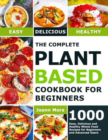 The Complete Plant Based Cookbook for Beginners: 1000 Easy, Delicious and Healthy Whole Food Recipes for Beginners and Advanced Users