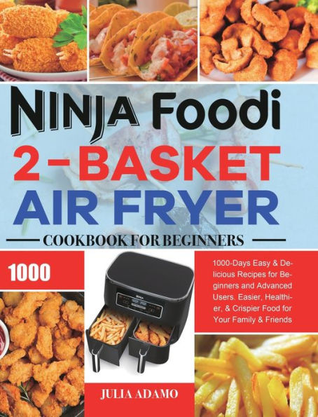 Ninja Foodi 2-Basket Air Fryer Cookbook for Beginners: 1000-Days Easy & Delicious Recipes for Beginners and Advanced Users. Easier, Healthier, & Crispier Food for Your Family & Friends