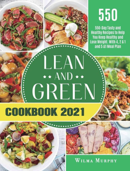 Lean and Green Cookbook 2021: 550-Day Tasty and Healthy Recipes to Help You Keep Healthy and Lose Weight. With 4, 2 & 1 and 5 &1 Meal Plan