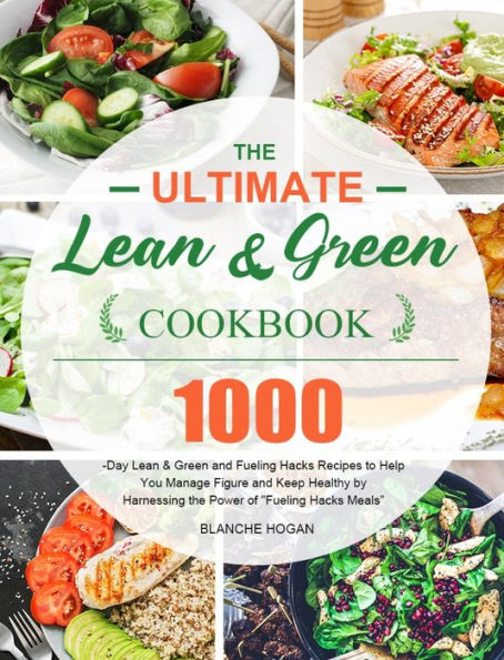 The Ultimate Lean and Green Cookbook: 1000-Day Lean & Green and Fueling Hacks Recipes to Help You Manage Figure and Keep Healthy by Harnessing the Power of "Fueling Hacks Meals"