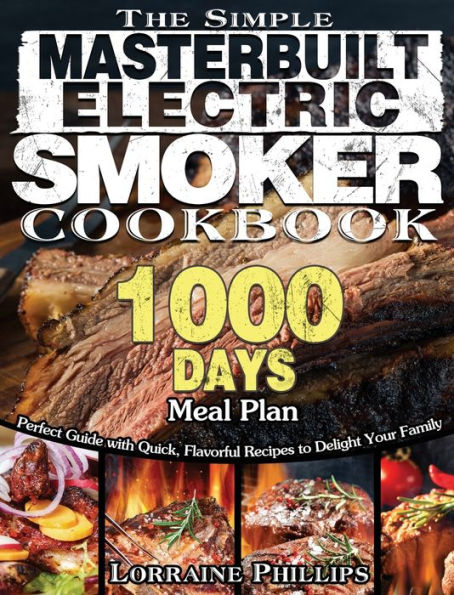 The Simple Masterbuilt Electric Smoker Cookbook: Perfect Guide with Quick, Flavorful Recipes to Delight Your Family with 1000-Day Meal Plan