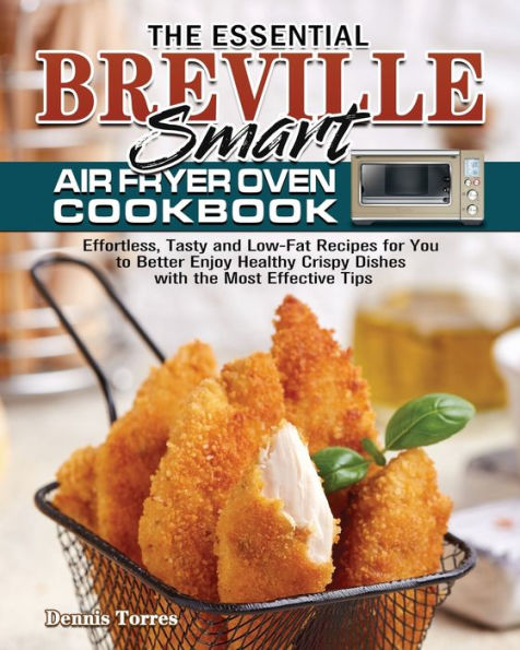 the Essential Breville Smart Air Fryer Oven Cookbook: Effortless, Tasty and Low-Fat Recipes for You to Better Enjoy Healthy Crispy Dishes with Most Effective Tips
