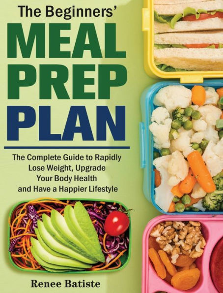 The Beginner's Meal Prep Plan: The Complete Guide to Rapidly Lose Weight, Upgrade Your Body Health and Have a Happier Lifestyle
