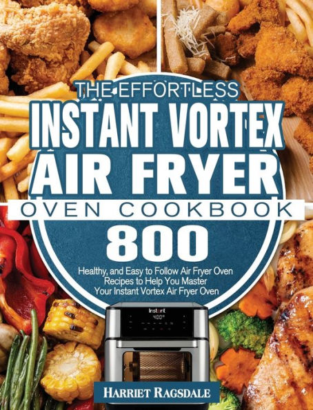 The Effortless Instant Vortex Air Fryer Oven Cookbook: 800 Healthy, and Easy to Follow Air Fryer Oven Recipes to Help You Master Your Instant Vortex Air Fryer Oven