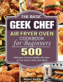 The Basic Geek Chef Air Fryer Oven Cookbook for Beginners: 500 Delicious, Easy & Healthy Recipes to Fry, Roast, Bake and More