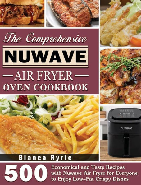 The Comprehensive Nuwave Air Fryer Oven Cookbook: 500 Economical and Tasty Recipes with Nuwave Air Fryer for Everyone to Enjoy Low-Fat Crispy Dishes