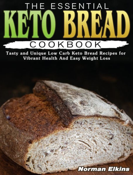 The Essential Keto Bread Cookbook: Tasty and Unique Low Carb Keto Bread Recipes for Vibrant Health And Easy Weight Loss
