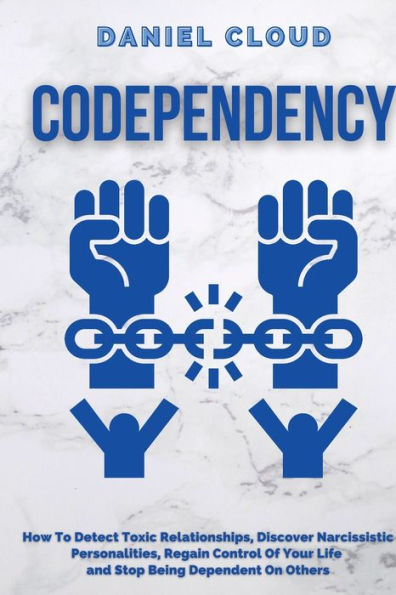 Codependency: : How to Detect Toxic Relationship, Discover Narcissistic Personalities, Regain Control of Your Life and Stopping Being Dependent From Others: How to Detect Toxic Relationship, Discover Narcissistic Personalities, Regain Control of Your Life