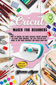 Title: Cricut Maker for Beginners: How to Choose the Most Suitable Cricut Machine to Start Your Business. The Last Step-By-Step Guide to Not Making Mistakes and Reach Your Goal, Author: Yvonne Myers