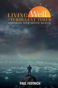 Title: Living Well in Turbulent Times: Mastering Your Mental Wealth, Author: Paul Fedynich