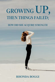 Title: Growing Up, then Things Failed: How did She Acquired Strength, Author: Rhonda Maxine Boggi