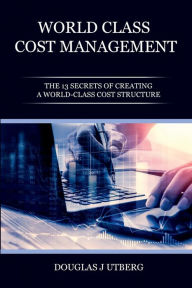 Title: World-Class Cost Management: The 13 Secrets of Creating a World-Class Cost Structure, Author: Douglas J Utberg