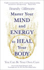 Master Your Mind and Energy to Heal Your Body: You Can Be Your Own Cure