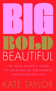 Title: Big Bold Beautiful: The soul-seeker's guide to creating an empowered purpose-driven life, Author: Kate Taylor