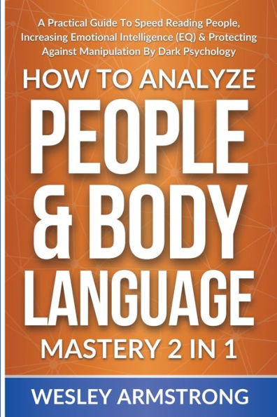 How To Analyze People & Body Language Mastery 2 1: A Practical Guide Speed Reading People, Increasing Emotional Intelligence (EQ) Protecting Against Manipulation By Dark Psychology