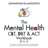 Title: The Mental Health CBT, DBT & ACT Workbook (2 in 1): 101+ Cognitive, Dialectical & Acceptance + Commitment Based Therapy Skills For Anxiety, Depression, Overthinking & Mindfulness, Author: Johnathan B. Langston