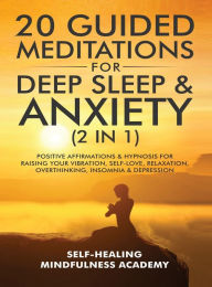 Title: 20 Guided Meditations For Deep Sleep & Anxiety (2 in 1): Positive Affirmations & Hypnosis For Raising Your Vibration, Self-Love, Relaxation, Overthinking, Insomnia & Depression, Author: Self-Healing Mindfulness Academy