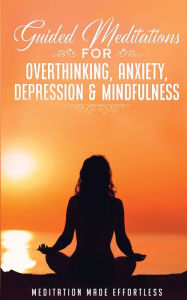 Title: Guided Meditations for Overthinking, Anxiety, Depression& Mindfulness Meditation Scripts For Beginners & For Sleep, Self-Hypnosis, Insomnia, Self-Healing, Deep Relaxation& Stress-Relief, Author: Meditation made effortless