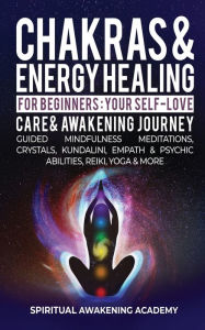 Title: Chakras & Energy Healing For Beginners: Your Self-Love, Care & Awakening Journey - Guided Mindfulness Meditations, Crystals, Kundalini, Empath & Psychic Abilities, Reiki, Yoga & More, Author: Spiritual Awakening Academy