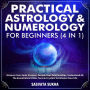 Practical Astrology & Numerology For Beginners (4 in 1): Discover Your Souls Purpose, Decode Your Relationships, Understand All The Essentials & Utilize Tarot & Crystals To Enhance Your Life