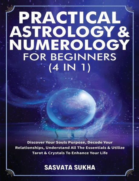 Practical Astrology & Numerology For Beginners (4 1): Discover Your Souls Purpose, Decode Relationships, Understand All The Essentials Utilize Tarot Crystals To Enhance Life