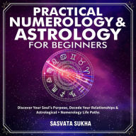 Title: Practical Numerology & Astrology For Beginners: Discover Your Soul's Purpose, Decode Your Relationships& Astrological+Numerology Life Paths, Author: Sasvata Sukha