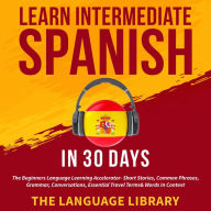 Title: Learn Intermediate Spanish In 30 Days: The Beginners Language Learning Accelerator- Short Stories, Common Phrases, Grammar, Conversations, Essential Travel Terms& Words In Context, Author: The Language Library