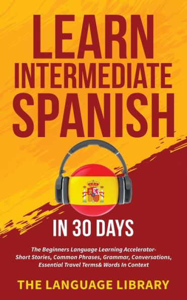 Learn Intermediate Spanish 30 Days: The Beginners Language Learning Accelerator- Short Stories, Common Phrases, Grammar, Conversations, Essential Travel Terms& Words Context