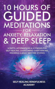 Title: 10 Hours Of Guided Meditations For Anxiety, Relaxation & Deep Sleep: Scripts, Affirmations & Hypnosis For Self-Healing, Overcoming Overthinking, Insomnia & Adult Bedtime Stories, Author: Self-Healing Mindfulness Academy