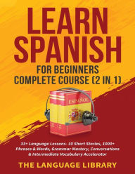 Title: Learn Spanish For Beginners Complete Course (2 in 1): 33+ Language Lessons- 10 Short Stories, 1000+ Phrases& Words, Grammar Mastery, Conversations& Intermediate Vocabulary Accelerator, Author: The Language Library
