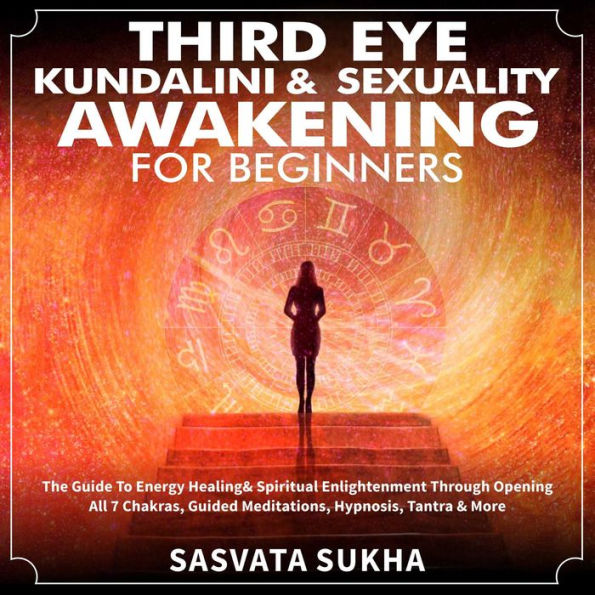 Third Eye, Kundalini & Sexuality Awakening for Beginners: The Guide To Energy Healing & Spiritual Enlightenment Through Opening All 7 Chakras, Guided Meditations, Hypnosis, Tantra & More
