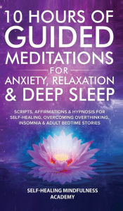 Title: 10 Hours Of Guided Meditations For Anxiety, Relaxation & Deep Sleep: Scripts, Affirmations & Hypnosis For Self-Healing, Overcoming Overthinking, Insomnia & Adult Bedtime Stories, Author: Self-Healing Mindfulness Academy