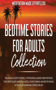 Title: Bedtime Stories for Adults Collection Relaxing Sleep Stories, Hypnosis & Guided Meditations for Deep Sleep, Mindfulness, Overcoming Anxiety, Panic Attacks, Insomnia & Stress Relief, Author: Meditation Made Effortless