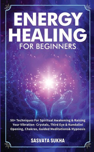 Energy Healing For Beginners: 50+ Techniques Spiritual Awakening & Raising Your Vibration- Crystals, Third Eye Kundalini Opening, Chakras, Guided Meditations Hypnosis