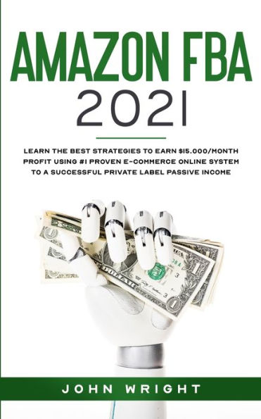 Amazon FBA 2021: Learn the Best Strategies to Earn $15.000/Month PROFIT using #1 proven E-commerce Online System a Successful Private Label Passive Income