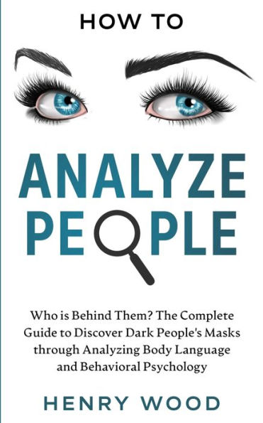 How to Analyze People: Who Is Behind Them? The Complete Guide Discover Dark People's Masks Through Analyzing Body Language and Behavioral Psychology