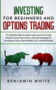 Title: Investing for Beginners and Options Trading: The Ultimate Step-by-Step Crash Course to Create Passive Income from Home, with Top Strategies for Investing in Forex, Stock Market, ETFs, and Real Estate, Author: Benjamin White