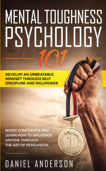 Mental Toughness, Psychology 101: Develop an Unbeatable Mindset through Self Discipline and Willpower. Boost Confidence and Learn How to Influence Anyone through the Art of Persuasion