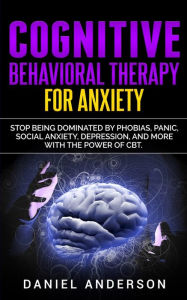 Title: Cognitive Behavioral Therapy for Anxiety: Stop being dominated by phobias, panic, social anxiety, depression, and more with the power of CBT, Author: Daniel Anderson