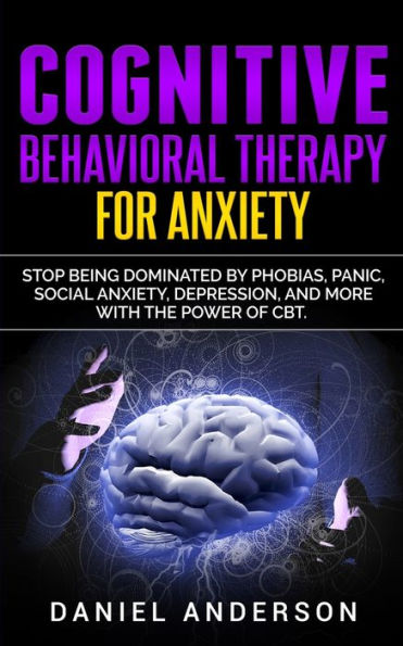 Cognitive Behavioral Therapy for Anxiety: Stop being dominated by phobias, panic, social anxiety, depression, and more with the power of CBT