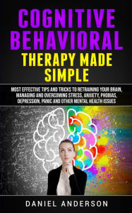 Title: Cognitive Behavioral Therapy Made Simple: Most Effective Tips and Tricks to Retraining Your Brain, Managing and Overcoming Stress, Anxiety, Phobias, Depression, Panic and Other Mental Health Issues, Author: Daniel Anderson