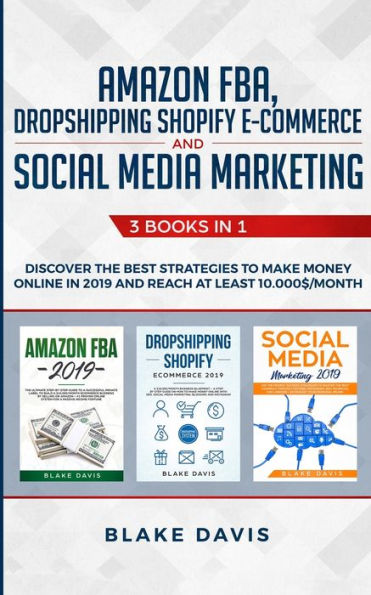 Amazon FBA, Dropshipping Shopify E-commerce and Social Media Marketing: 3 Books in 1 - Discover the Best Strategies to Make Money Online in 2019 and Reach at Least 10.000$/Month