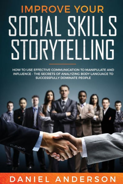Improve Your Social Skills and Storytelling: How to Use Effective Communication Manipulate Influence - The Secrets of Analyzing Body Language Successfully Dominate People