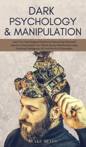 Title: Dark Psychology & Manipulation: Lead Your Psychological Warfare by Discovering Advanced Secrets to Manipulate Your Clients & Relationships Using Emotional Intelligence, NLP and the Art of Persuasion, Author: Blake Reyes