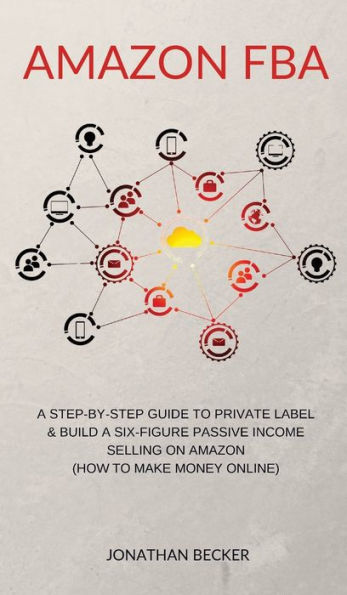 Amazon FBA: A Step-By-Step Guide to Private Label & Build a Six-Figure Passive Income Selling on Amazon (how to make money online)