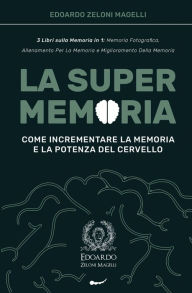 Title: La Super Memoria: 3 Libri sulla Memoria in 1: Memoria Fotografica, Allenamento per La Memoria e Miglioramento della Memoria - Come Incrementare la Memoria e la Potenza del Cervello, Author: Edoardo Zeloni Magelli