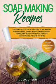 Title: Soap Making Recipes: A Step-By-Step Guide to Natural Soap Making for Beginners. Learn How to Make Organic Homemade Beauty Products for Any Season While You Are at Home, Author: Julia Green