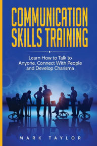 Title: Communication Skills Training: Learn How to Talk to Anyone, Connect With People and Develop Charisma, Author: Mark Taylor