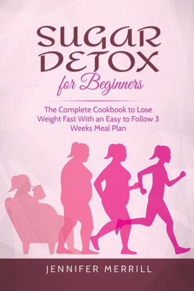 Sugar Detox for Beginners: The Complete Cookbook to Lose Weight Fast With an Easy to Follow 3 Weeks Meal Plan
