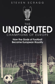 Title: The Undisputed Champions of Europe: How the Gods of Football Became European Royalty, Author: Steven Scragg